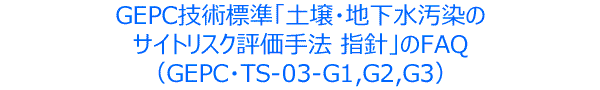 GEPC技術標準「土壌・地下水汚染のサイトリスク評価手法 指針」のFAQ（GEPC・TS-03-G1,G2,G3）